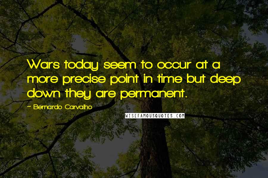 Bernardo Carvalho Quotes: Wars today seem to occur at a more precise point in time but deep down they are permanent.