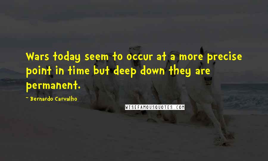 Bernardo Carvalho Quotes: Wars today seem to occur at a more precise point in time but deep down they are permanent.