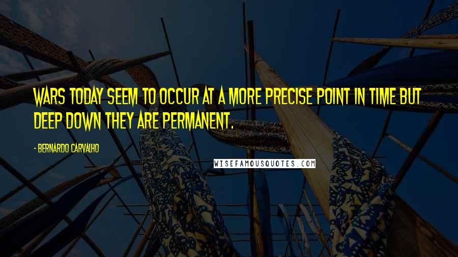 Bernardo Carvalho Quotes: Wars today seem to occur at a more precise point in time but deep down they are permanent.