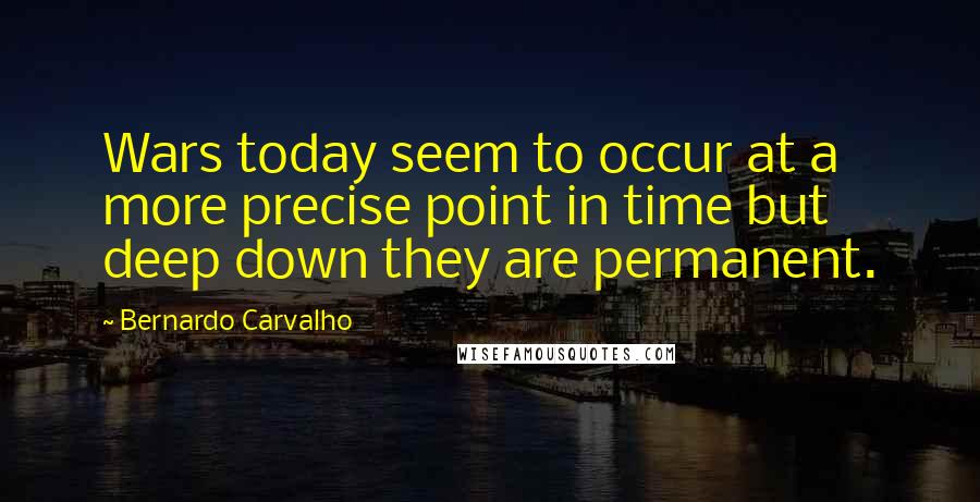 Bernardo Carvalho Quotes: Wars today seem to occur at a more precise point in time but deep down they are permanent.