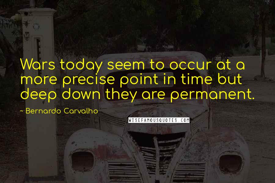 Bernardo Carvalho Quotes: Wars today seem to occur at a more precise point in time but deep down they are permanent.