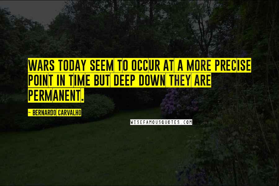 Bernardo Carvalho Quotes: Wars today seem to occur at a more precise point in time but deep down they are permanent.