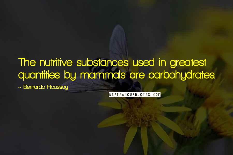 Bernardo Houssay Quotes: The nutritive substances used in greatest quantities by mammals are carbohydrates.