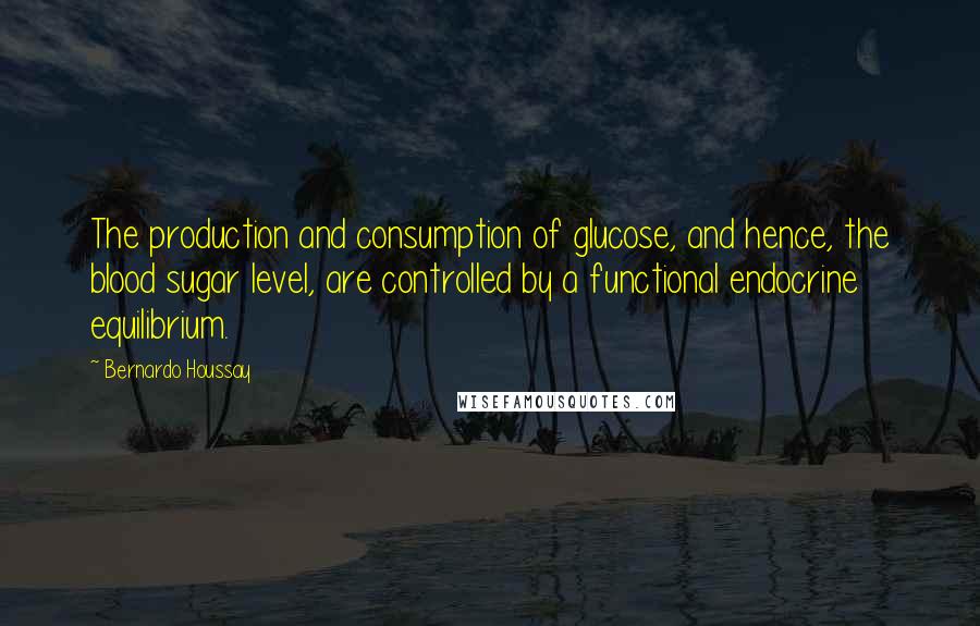 Bernardo Houssay Quotes: The production and consumption of glucose, and hence, the blood sugar level, are controlled by a functional endocrine equilibrium.