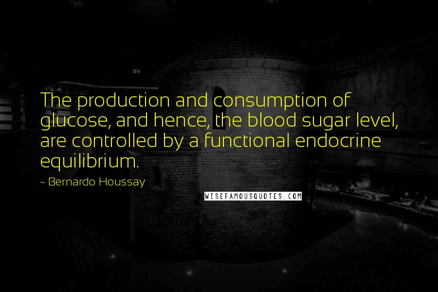 Bernardo Houssay Quotes: The production and consumption of glucose, and hence, the blood sugar level, are controlled by a functional endocrine equilibrium.