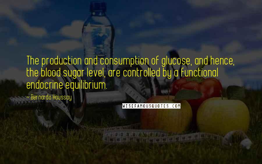 Bernardo Houssay Quotes: The production and consumption of glucose, and hence, the blood sugar level, are controlled by a functional endocrine equilibrium.