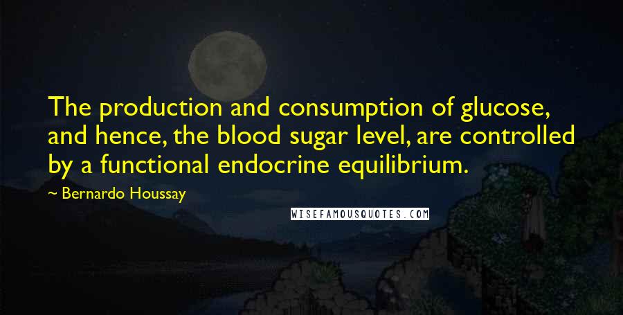 Bernardo Houssay Quotes: The production and consumption of glucose, and hence, the blood sugar level, are controlled by a functional endocrine equilibrium.