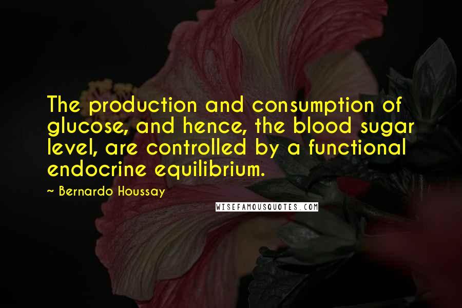 Bernardo Houssay Quotes: The production and consumption of glucose, and hence, the blood sugar level, are controlled by a functional endocrine equilibrium.