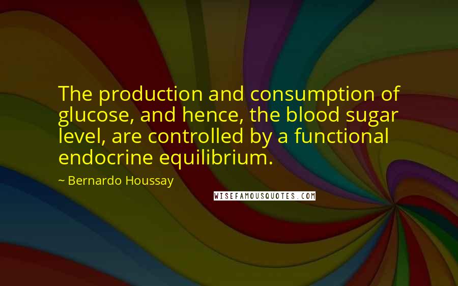 Bernardo Houssay Quotes: The production and consumption of glucose, and hence, the blood sugar level, are controlled by a functional endocrine equilibrium.