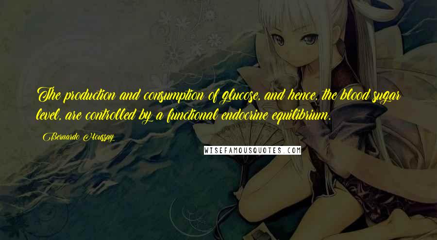 Bernardo Houssay Quotes: The production and consumption of glucose, and hence, the blood sugar level, are controlled by a functional endocrine equilibrium.