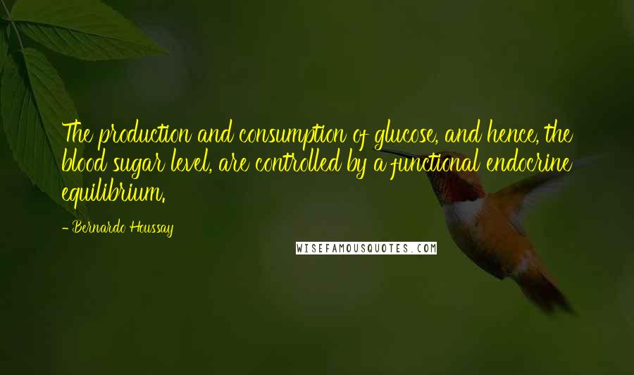 Bernardo Houssay Quotes: The production and consumption of glucose, and hence, the blood sugar level, are controlled by a functional endocrine equilibrium.