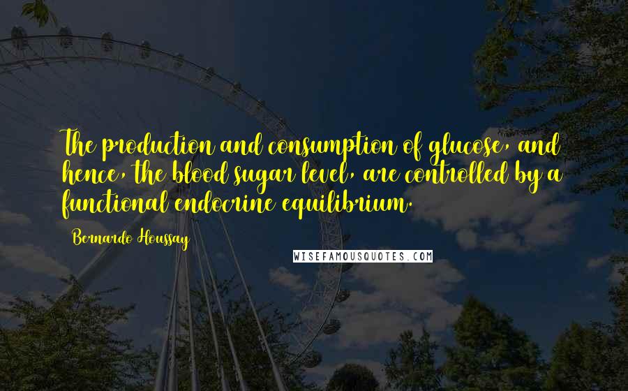 Bernardo Houssay Quotes: The production and consumption of glucose, and hence, the blood sugar level, are controlled by a functional endocrine equilibrium.