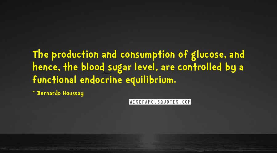 Bernardo Houssay Quotes: The production and consumption of glucose, and hence, the blood sugar level, are controlled by a functional endocrine equilibrium.