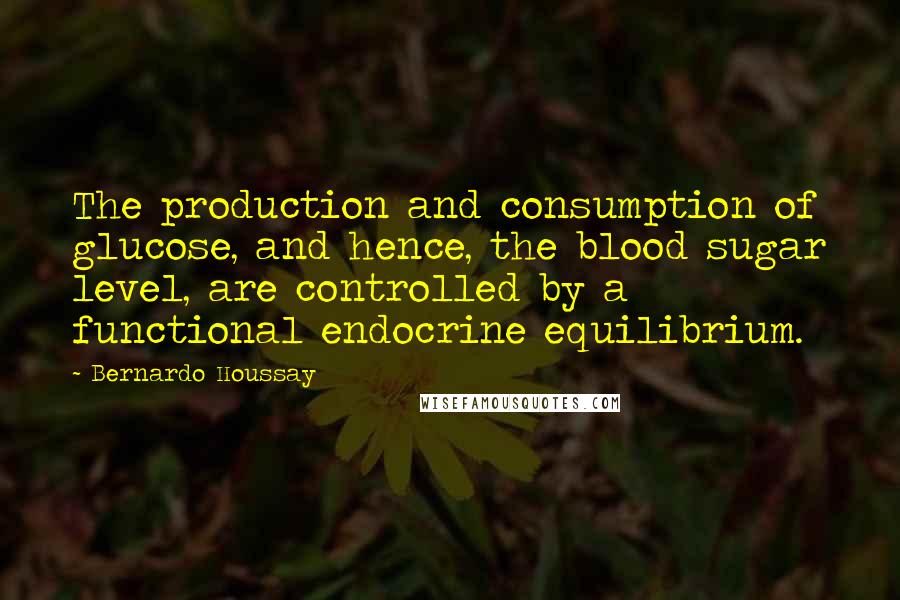 Bernardo Houssay Quotes: The production and consumption of glucose, and hence, the blood sugar level, are controlled by a functional endocrine equilibrium.