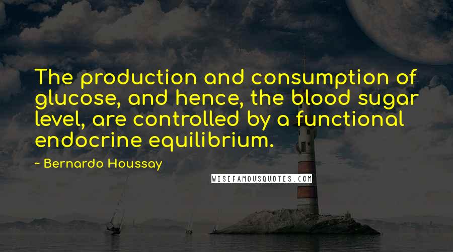 Bernardo Houssay Quotes: The production and consumption of glucose, and hence, the blood sugar level, are controlled by a functional endocrine equilibrium.