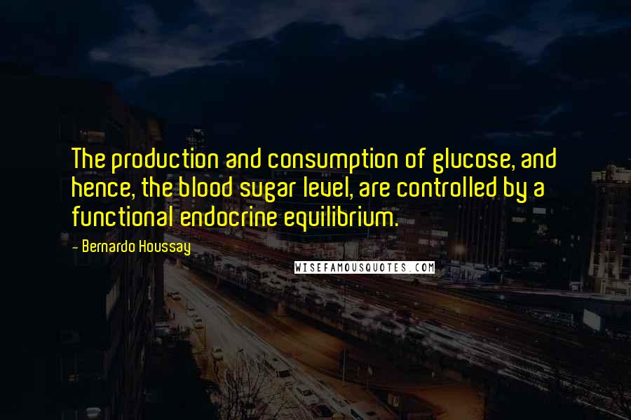 Bernardo Houssay Quotes: The production and consumption of glucose, and hence, the blood sugar level, are controlled by a functional endocrine equilibrium.