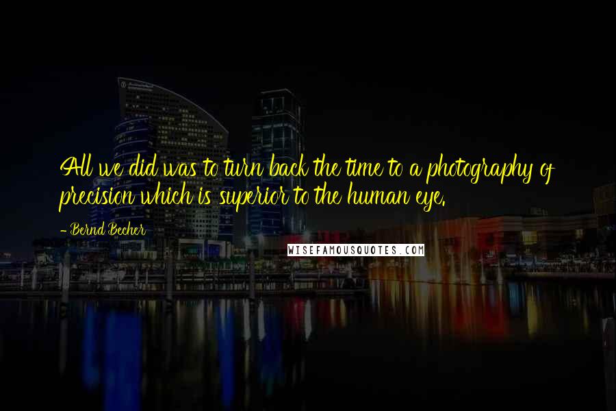 Bernd Becher Quotes: All we did was to turn back the time to a photography of precision which is superior to the human eye.