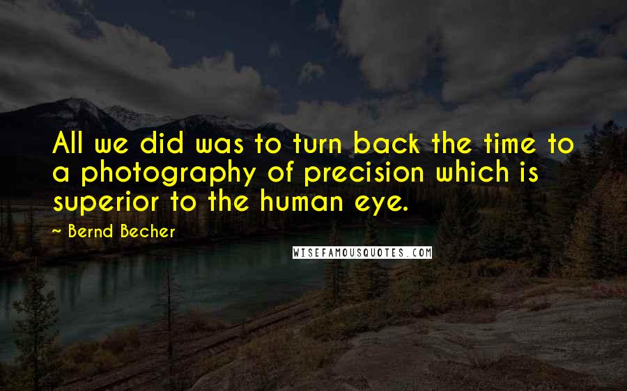 Bernd Becher Quotes: All we did was to turn back the time to a photography of precision which is superior to the human eye.