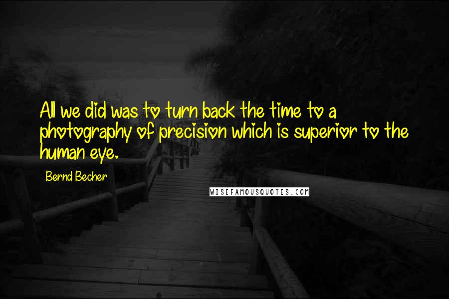 Bernd Becher Quotes: All we did was to turn back the time to a photography of precision which is superior to the human eye.
