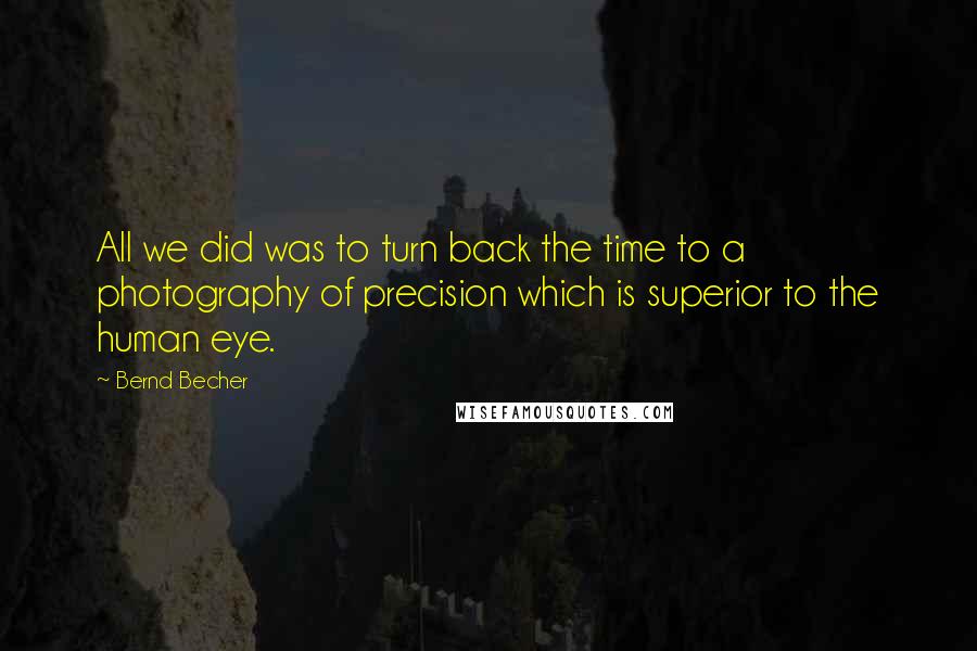 Bernd Becher Quotes: All we did was to turn back the time to a photography of precision which is superior to the human eye.