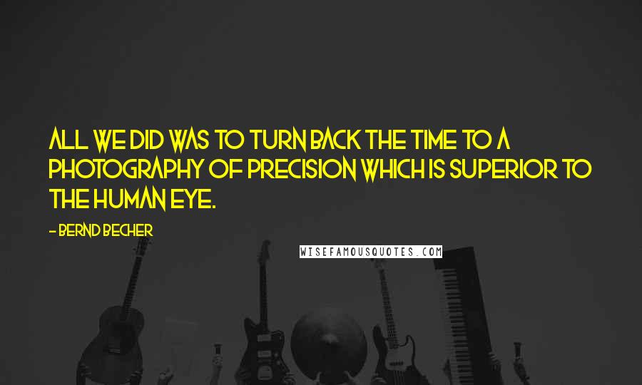 Bernd Becher Quotes: All we did was to turn back the time to a photography of precision which is superior to the human eye.