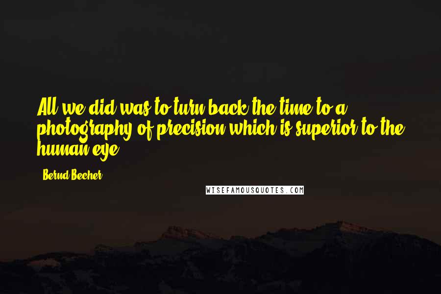 Bernd Becher Quotes: All we did was to turn back the time to a photography of precision which is superior to the human eye.
