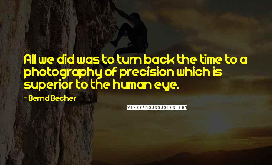 Bernd Becher Quotes: All we did was to turn back the time to a photography of precision which is superior to the human eye.