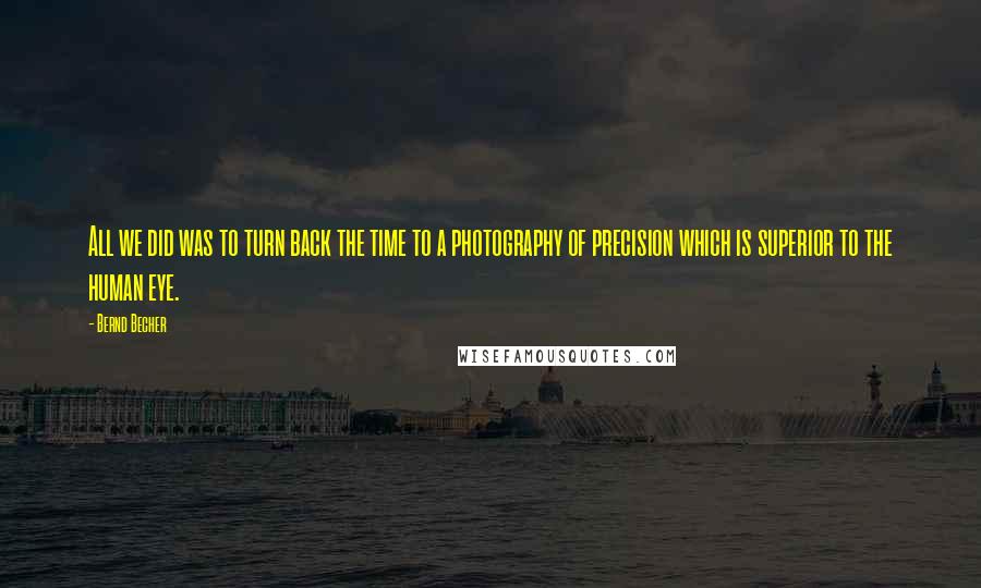 Bernd Becher Quotes: All we did was to turn back the time to a photography of precision which is superior to the human eye.