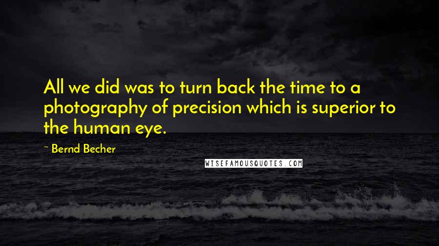 Bernd Becher Quotes: All we did was to turn back the time to a photography of precision which is superior to the human eye.