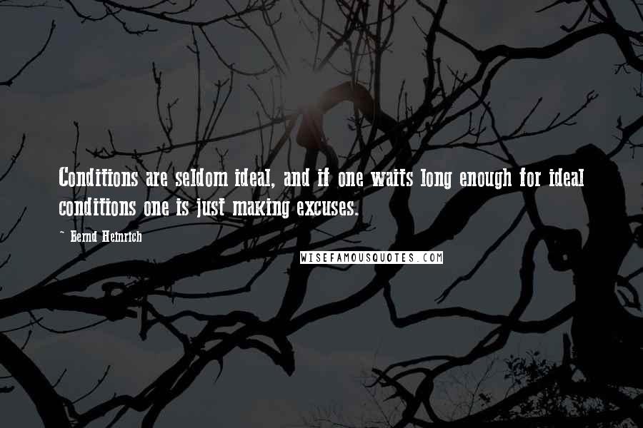 Bernd Heinrich Quotes: Conditions are seldom ideal, and if one waits long enough for ideal conditions one is just making excuses.