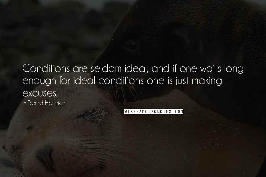 Bernd Heinrich Quotes: Conditions are seldom ideal, and if one waits long enough for ideal conditions one is just making excuses.