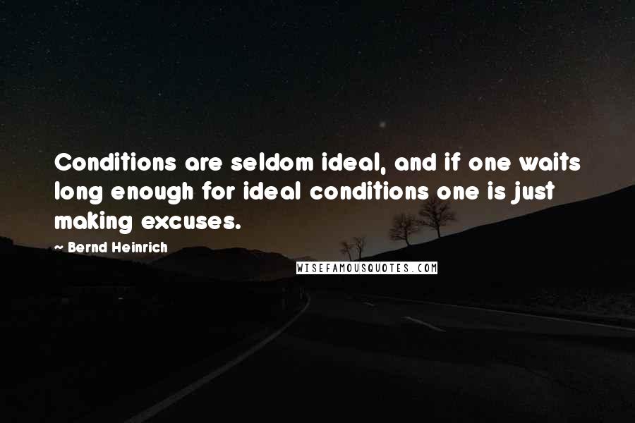 Bernd Heinrich Quotes: Conditions are seldom ideal, and if one waits long enough for ideal conditions one is just making excuses.