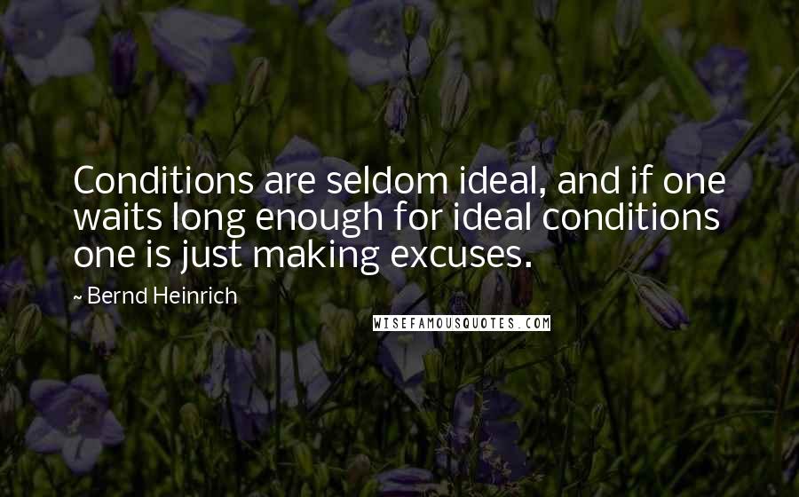 Bernd Heinrich Quotes: Conditions are seldom ideal, and if one waits long enough for ideal conditions one is just making excuses.