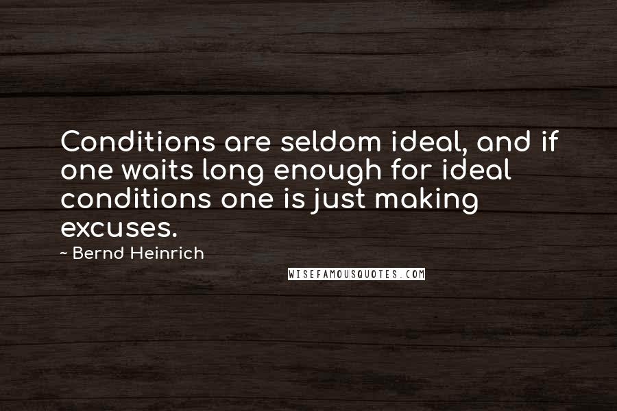 Bernd Heinrich Quotes: Conditions are seldom ideal, and if one waits long enough for ideal conditions one is just making excuses.