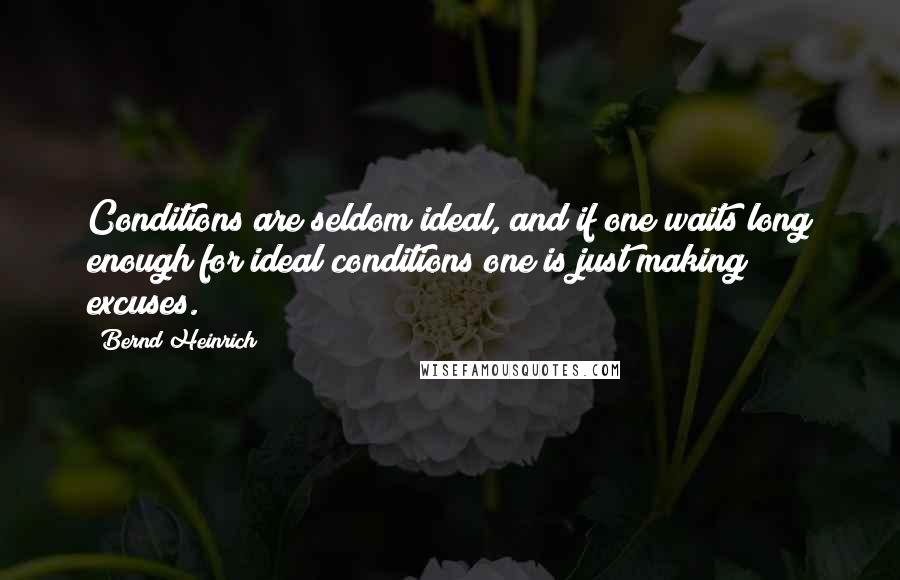 Bernd Heinrich Quotes: Conditions are seldom ideal, and if one waits long enough for ideal conditions one is just making excuses.