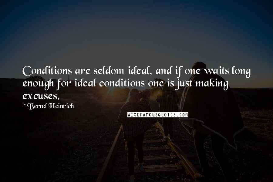 Bernd Heinrich Quotes: Conditions are seldom ideal, and if one waits long enough for ideal conditions one is just making excuses.