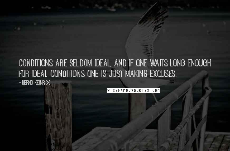 Bernd Heinrich Quotes: Conditions are seldom ideal, and if one waits long enough for ideal conditions one is just making excuses.