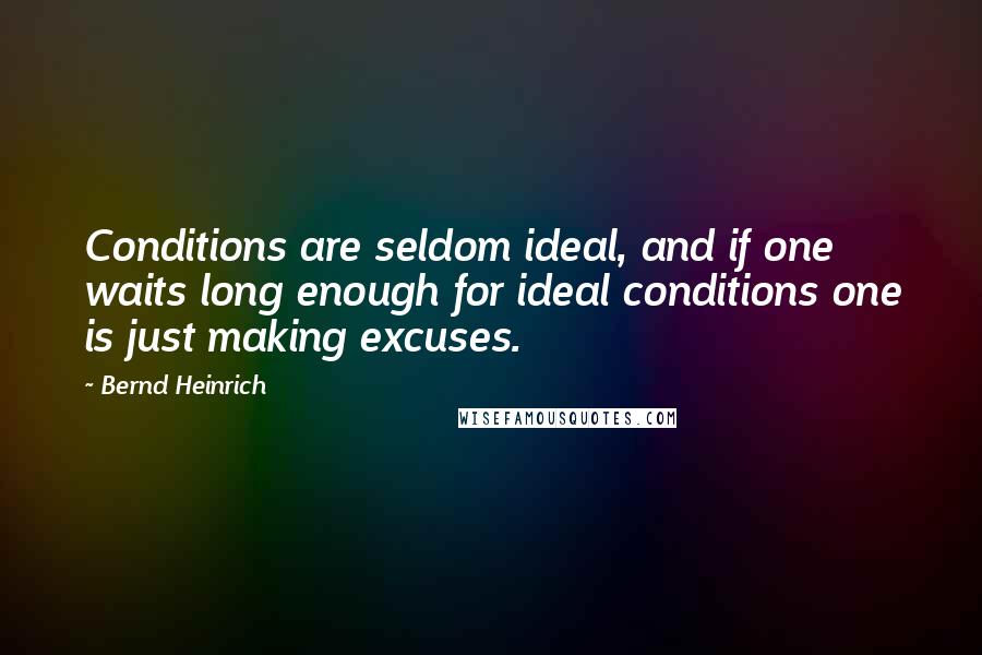 Bernd Heinrich Quotes: Conditions are seldom ideal, and if one waits long enough for ideal conditions one is just making excuses.