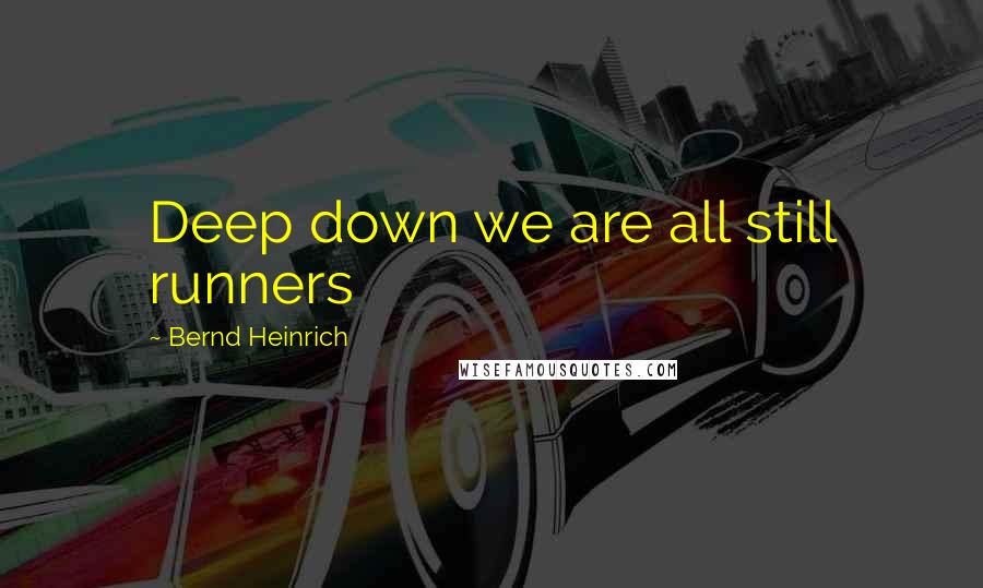 Bernd Heinrich Quotes: Deep down we are all still runners