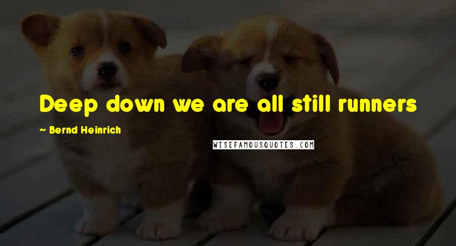 Bernd Heinrich Quotes: Deep down we are all still runners