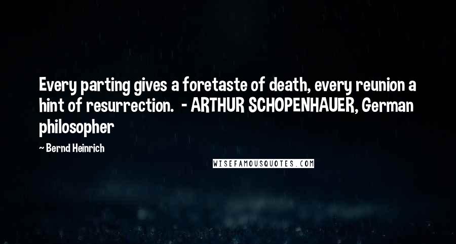 Bernd Heinrich Quotes: Every parting gives a foretaste of death, every reunion a hint of resurrection. - ARTHUR SCHOPENHAUER, German philosopher