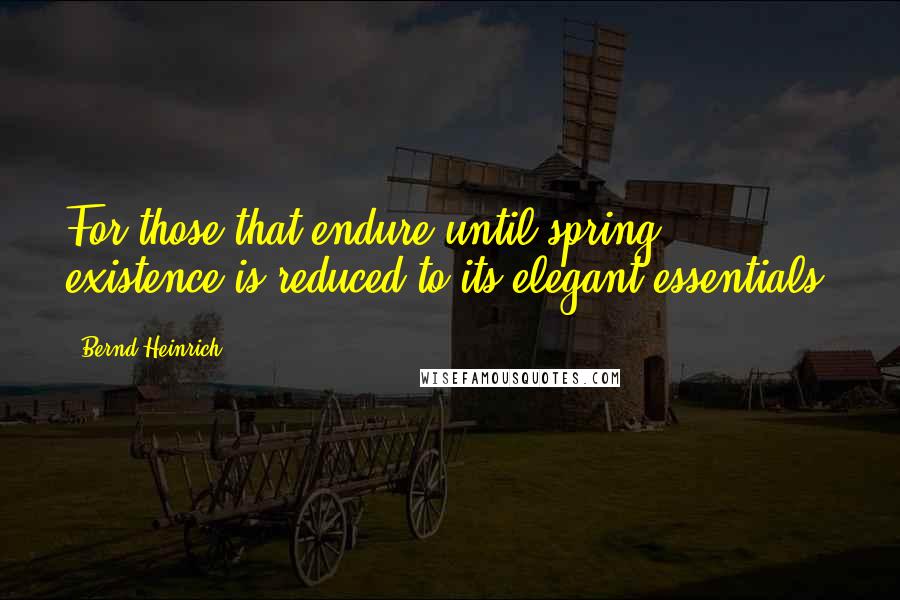 Bernd Heinrich Quotes: For those that endure until spring, existence is reduced to its elegant essentials.