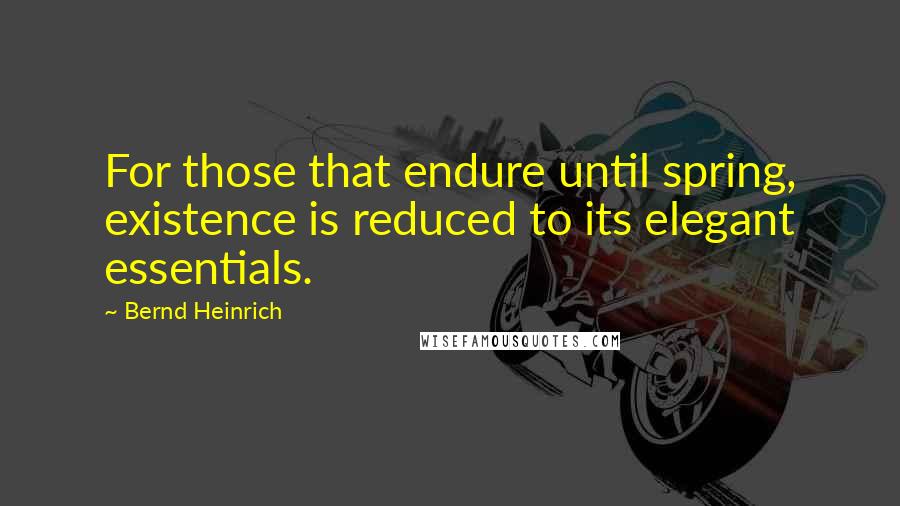 Bernd Heinrich Quotes: For those that endure until spring, existence is reduced to its elegant essentials.