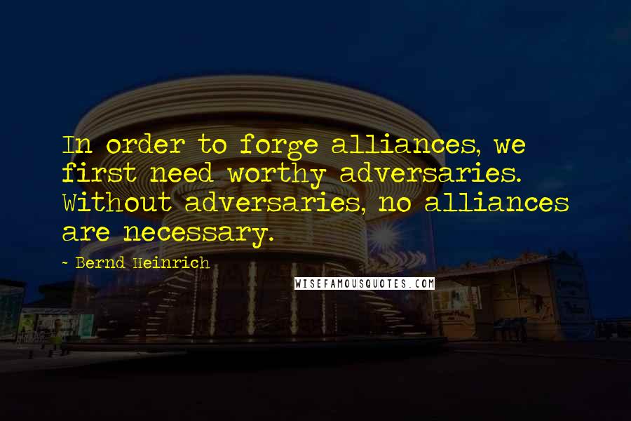 Bernd Heinrich Quotes: In order to forge alliances, we first need worthy adversaries. Without adversaries, no alliances are necessary.