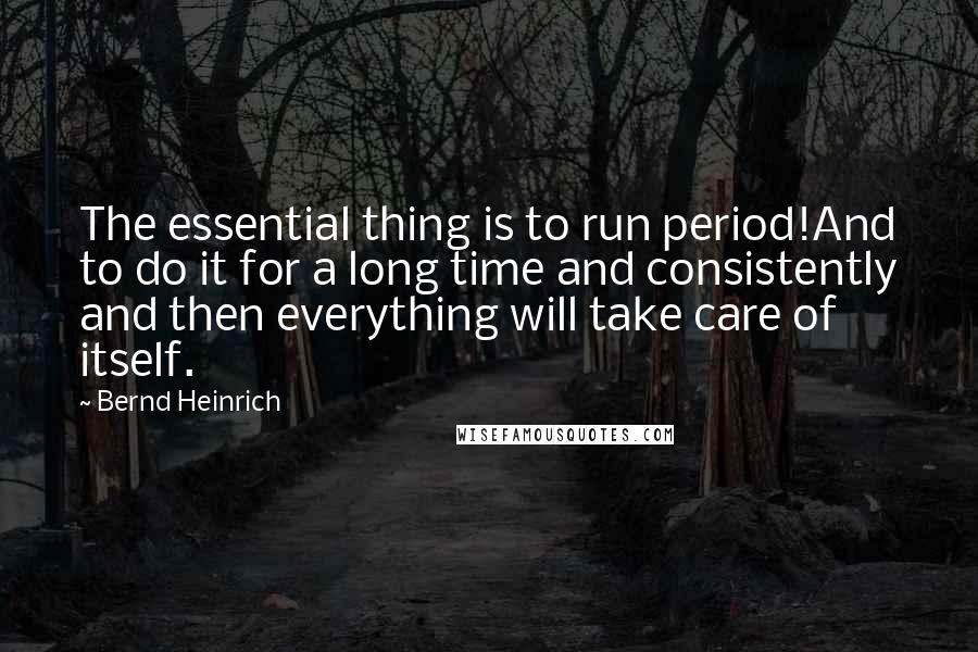 Bernd Heinrich Quotes: The essential thing is to run period!And to do it for a long time and consistently and then everything will take care of itself.