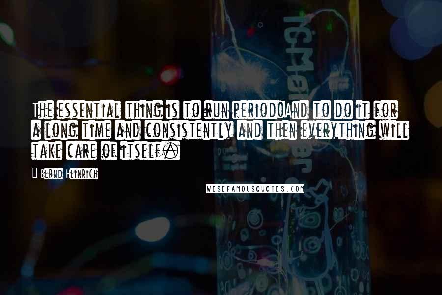 Bernd Heinrich Quotes: The essential thing is to run period!And to do it for a long time and consistently and then everything will take care of itself.