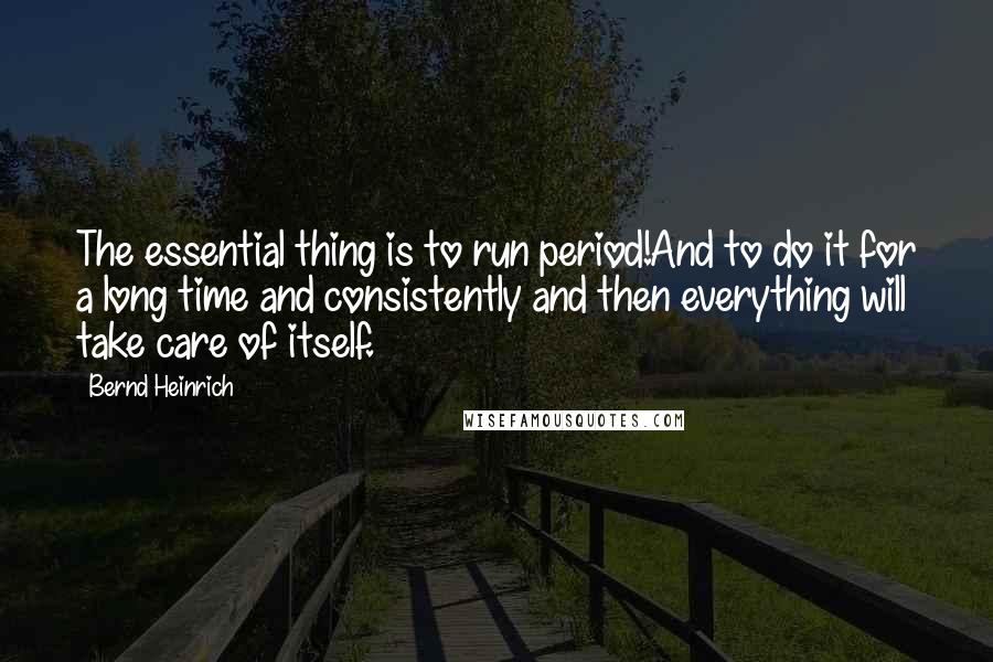 Bernd Heinrich Quotes: The essential thing is to run period!And to do it for a long time and consistently and then everything will take care of itself.