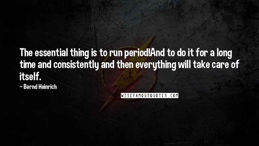 Bernd Heinrich Quotes: The essential thing is to run period!And to do it for a long time and consistently and then everything will take care of itself.