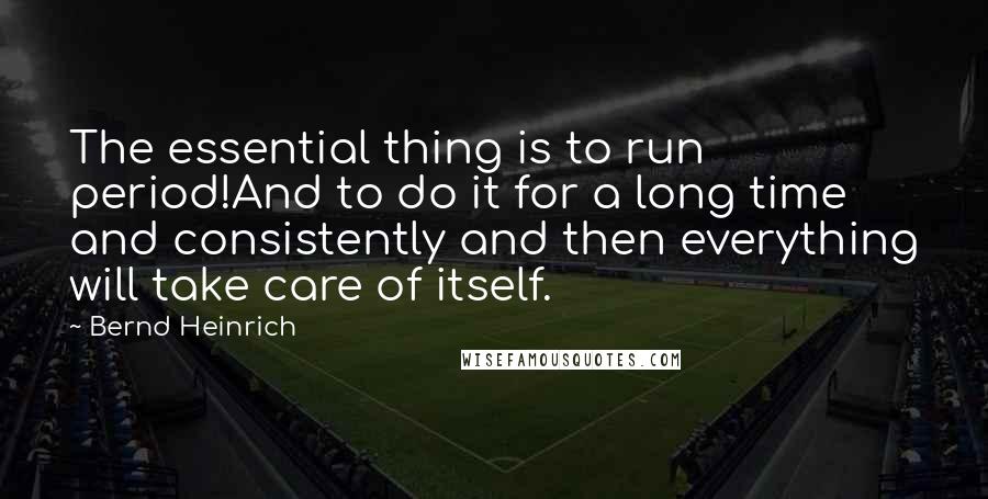 Bernd Heinrich Quotes: The essential thing is to run period!And to do it for a long time and consistently and then everything will take care of itself.