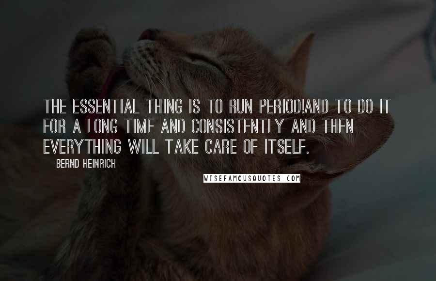 Bernd Heinrich Quotes: The essential thing is to run period!And to do it for a long time and consistently and then everything will take care of itself.